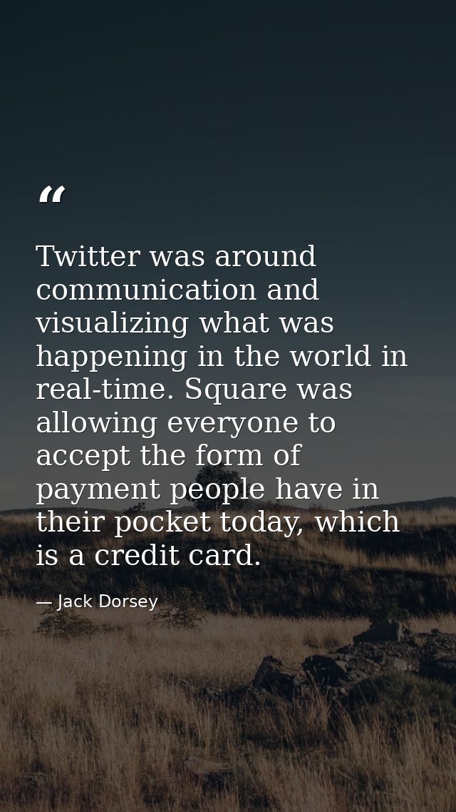 Twitter was around communication and visualizing what was happening in the world in real-time. Square was allowing every — Jack Dorsey