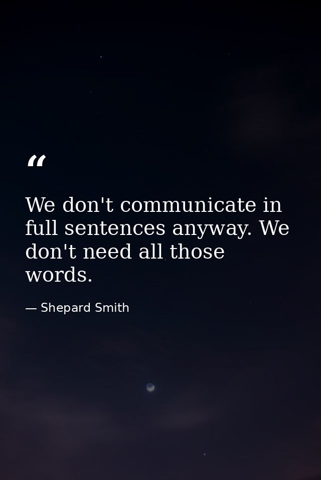 We don't communicate in full sentences anyway. We don't need all those words. — Shepard Smith