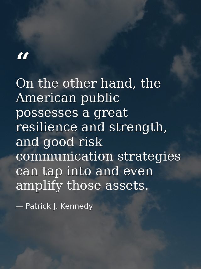On the other hand, the American public possesses a great resilience and strength, and good risk communication strategies — Patrick J. Kennedy