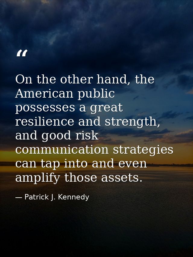 On the other hand, the American public possesses a great resilience and strength, and good risk communication strategies — Patrick J. Kennedy