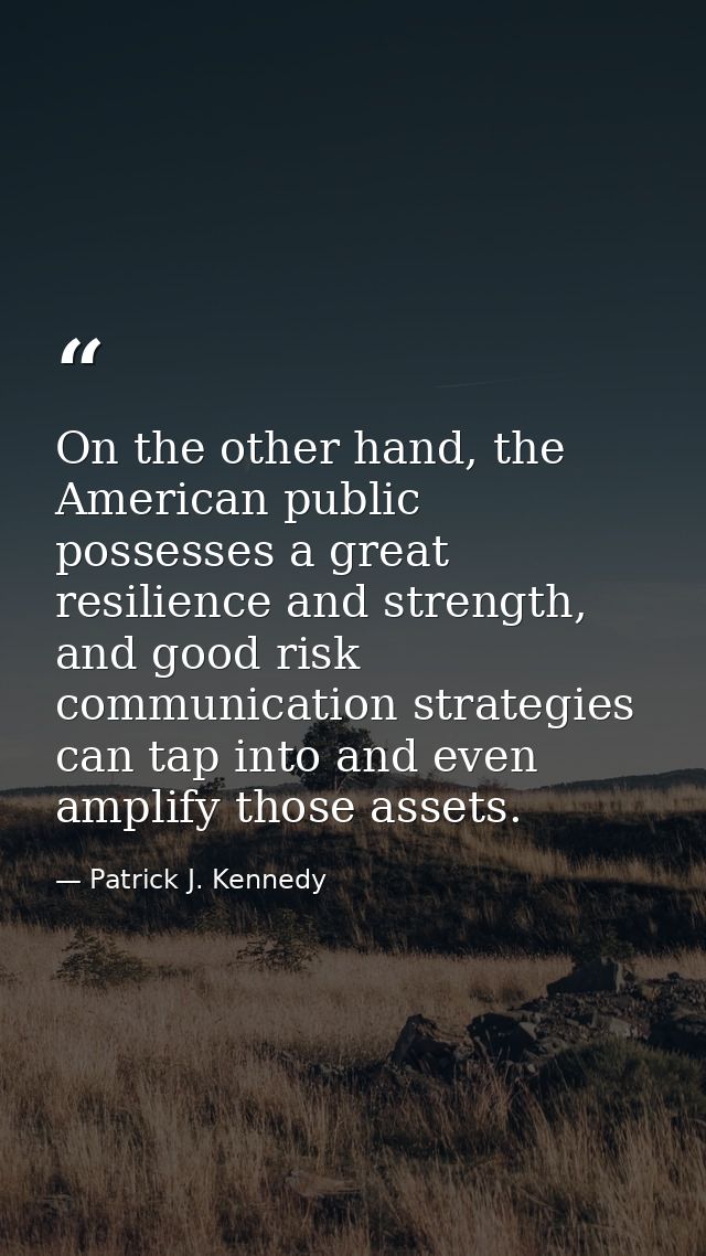 On the other hand, the American public possesses a great resilience and strength, and good risk communication strategies — Patrick J. Kennedy