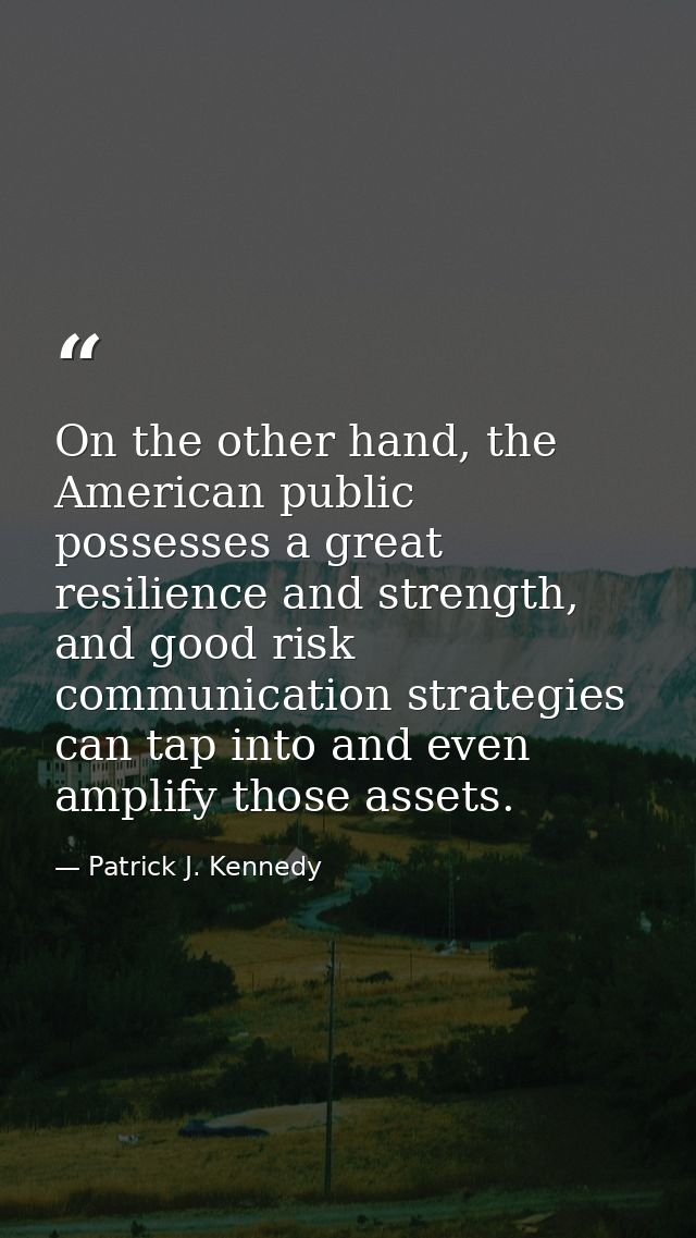 On the other hand, the American public possesses a great resilience and strength, and good risk communication strategies — Patrick J. Kennedy