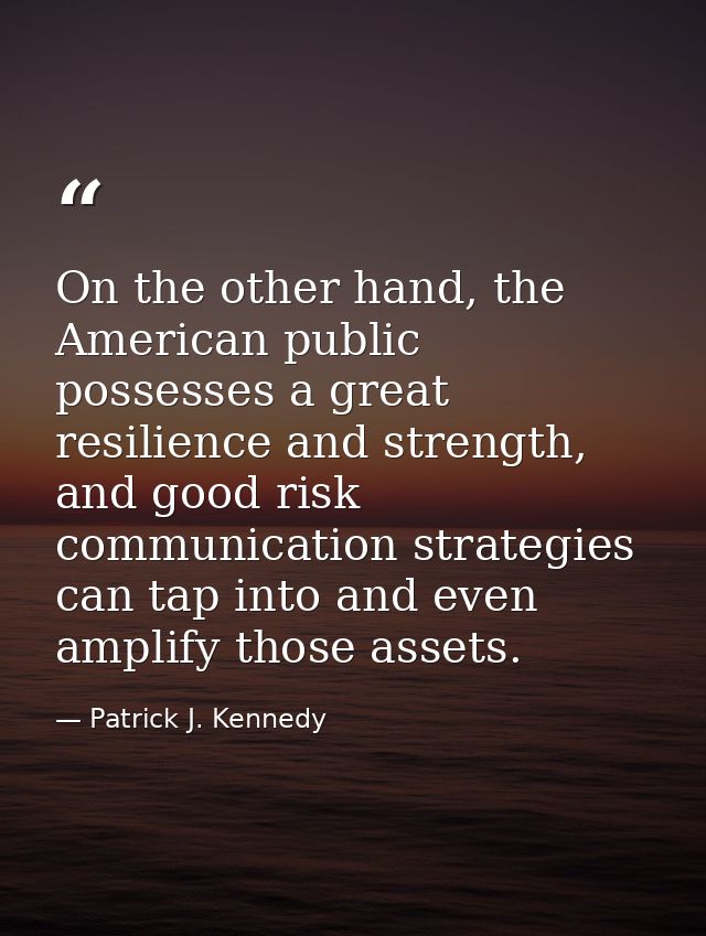 On the other hand, the American public possesses a great resilience and strength, and good risk communication strategies — Patrick J. Kennedy