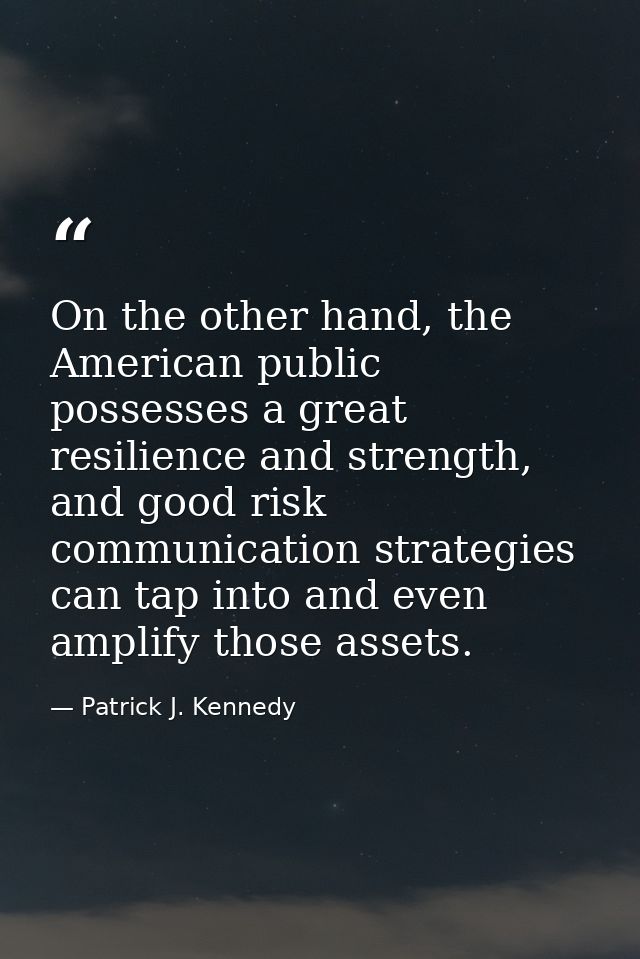 On the other hand, the American public possesses a great resilience and strength, and good risk communication strategies — Patrick J. Kennedy