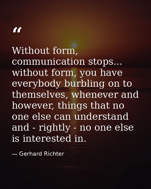 Without form, communication stops... without form, you have everybody burbling on to themselves, whenever and however, t — Gerhard Richter