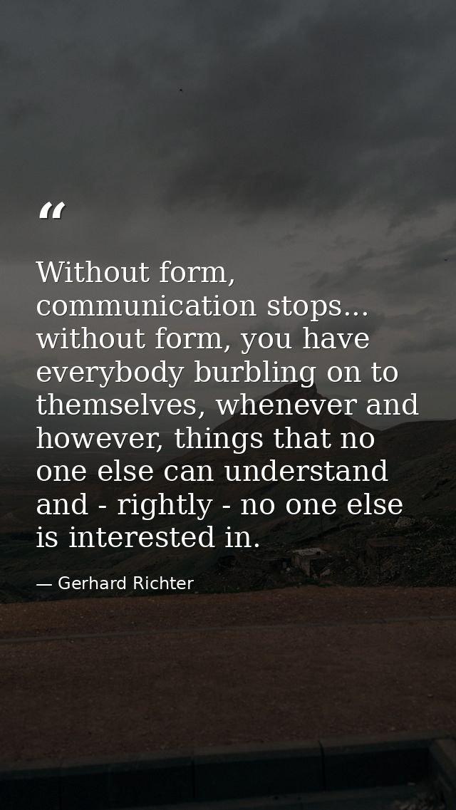 Without form, communication stops... without form, you have everybody burbling on to themselves, whenever and however, t — Gerhard Richter