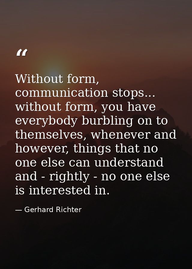Without form, communication stops... without form, you have everybody burbling on to themselves, whenever and however, t — Gerhard Richter
