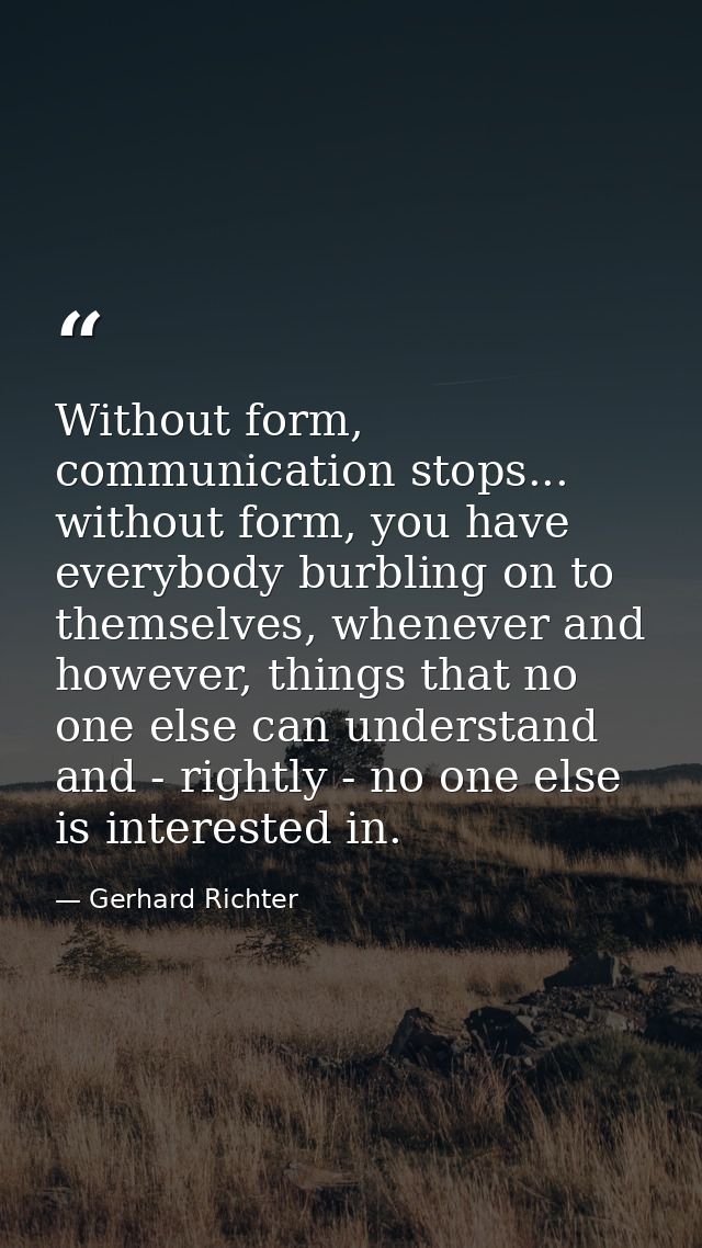 Without form, communication stops... without form, you have everybody burbling on to themselves, whenever and however, t — Gerhard Richter