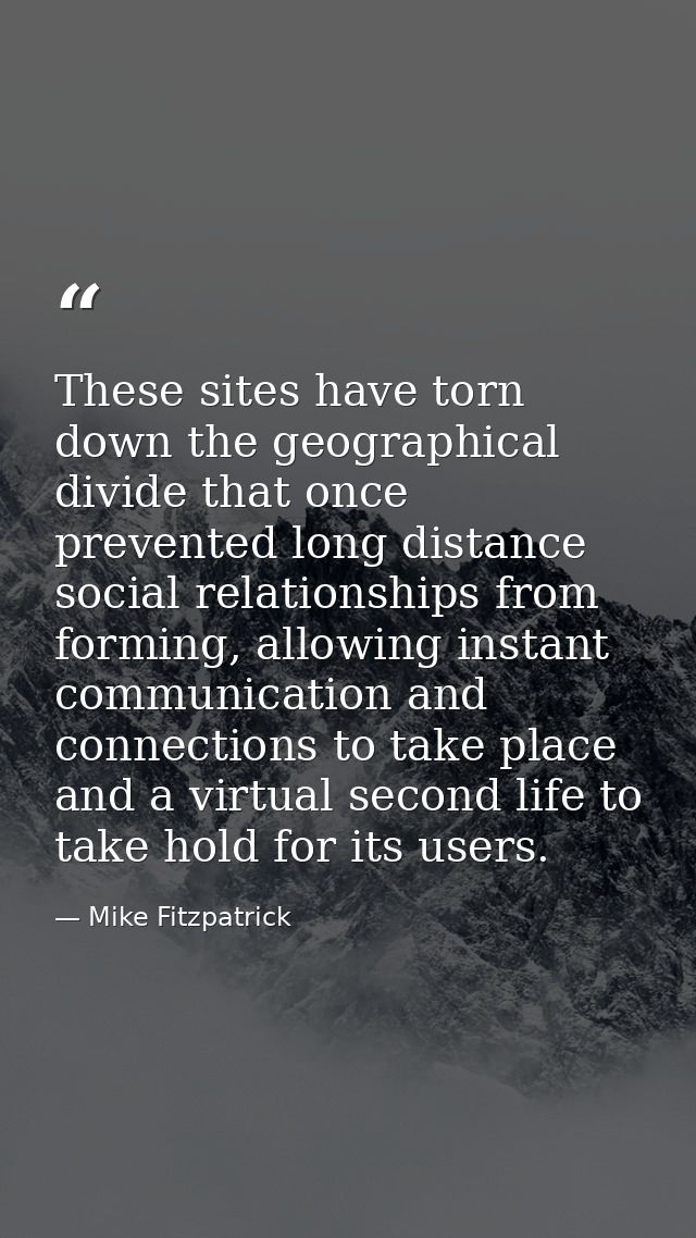 These sites have torn down the geographical divide that once prevented long distance social relationships from forming,  — Mike Fitzpatrick