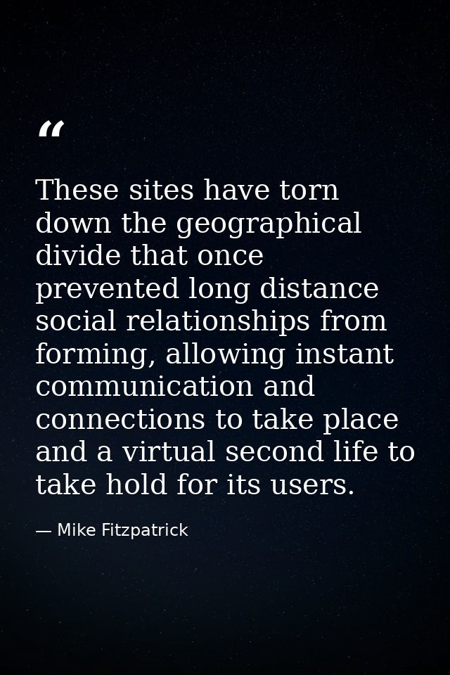 These sites have torn down the geographical divide that once prevented long distance social relationships from forming,  — Mike Fitzpatrick