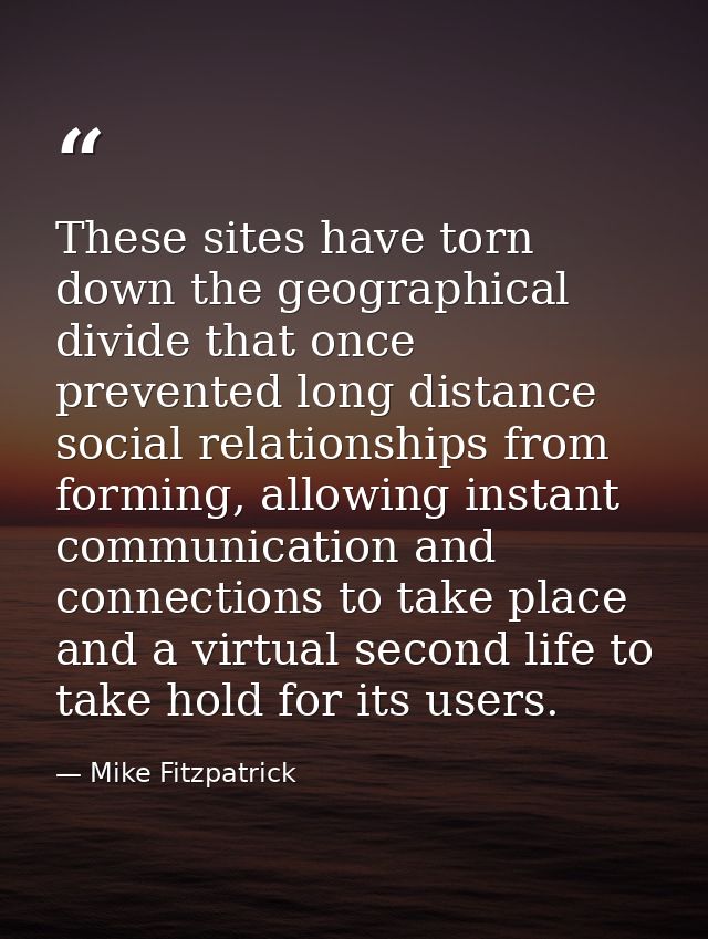 These sites have torn down the geographical divide that once prevented long distance social relationships from forming,  — Mike Fitzpatrick