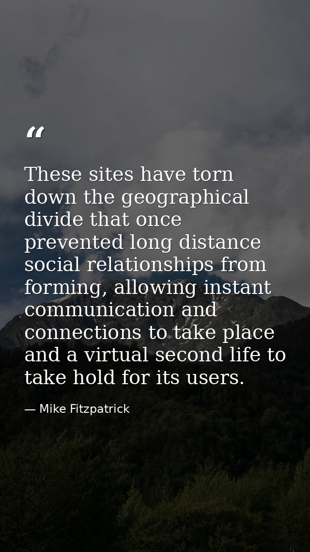 These sites have torn down the geographical divide that once prevented long distance social relationships from forming,  — Mike Fitzpatrick