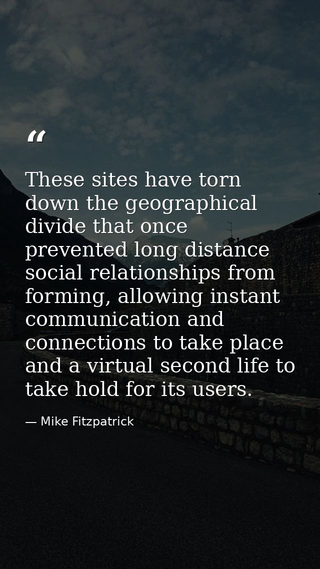 These sites have torn down the geographical divide that once prevented long distance social relationships from forming,  — Mike Fitzpatrick