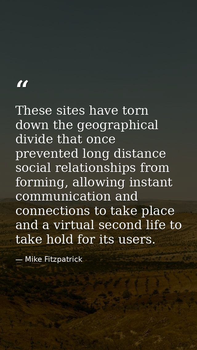 These sites have torn down the geographical divide that once prevented long distance social relationships from forming,  — Mike Fitzpatrick