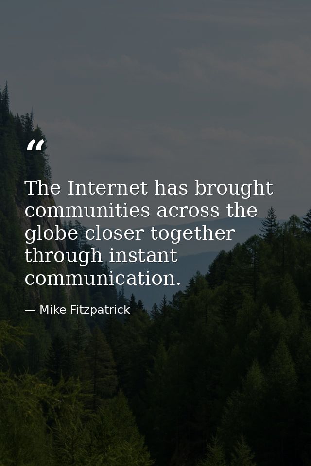 The Internet has brought communities across the globe closer together through instant communication. — Mike Fitzpatrick