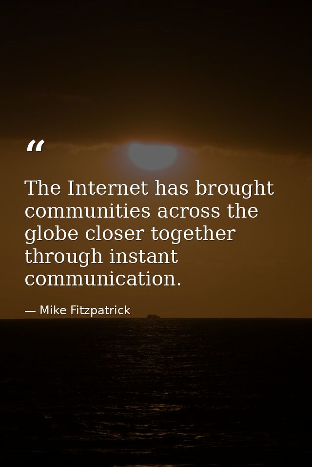 The Internet has brought communities across the globe closer together through instant communication. — Mike Fitzpatrick
