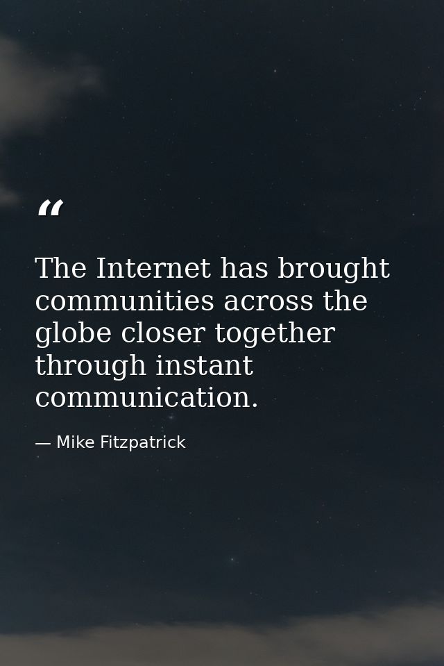 The Internet has brought communities across the globe closer together through instant communication. — Mike Fitzpatrick