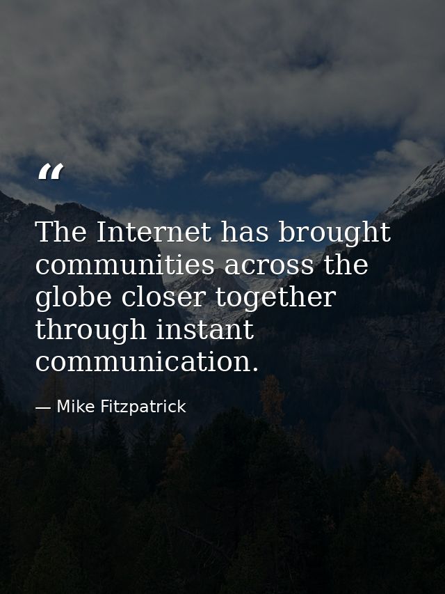 The Internet has brought communities across the globe closer together through instant communication. — Mike Fitzpatrick