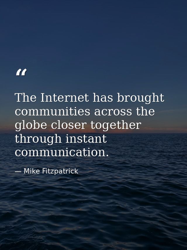 The Internet has brought communities across the globe closer together through instant communication. — Mike Fitzpatrick
