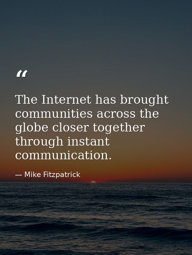 The Internet has brought communities across the globe closer together through instant communication. — Mike Fitzpatrick