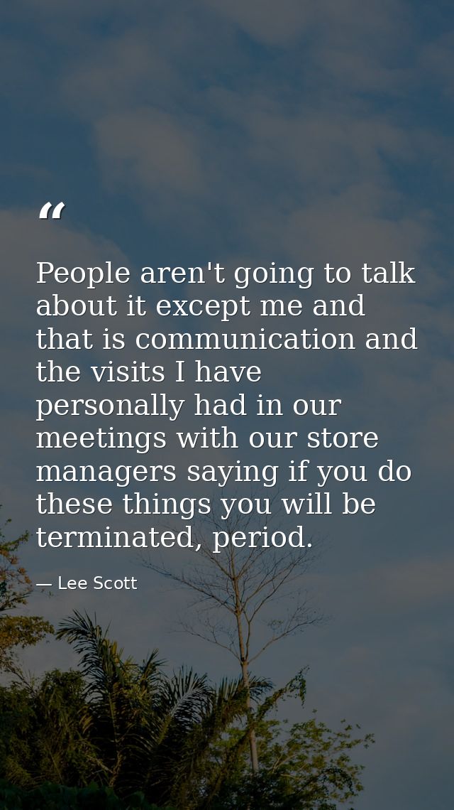 People aren't going to talk about it except me and that is communication and the visits I have personally had in our mee — Lee Scott