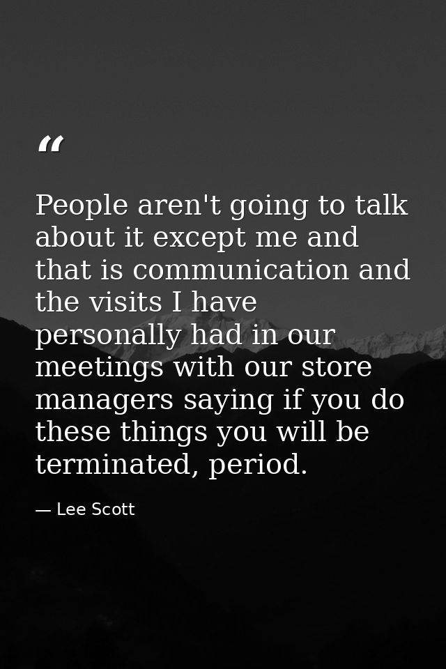 People aren't going to talk about it except me and that is communication and the visits I have personally had in our mee — Lee Scott