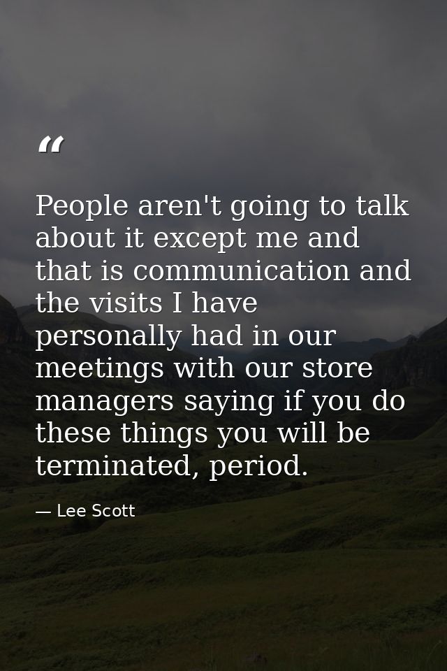 People aren't going to talk about it except me and that is communication and the visits I have personally had in our mee — Lee Scott