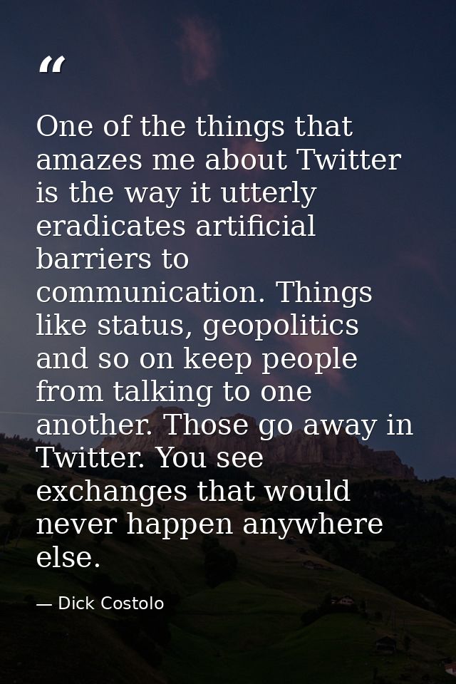 One of the things that amazes me about Twitter is the way it utterly eradicates artificial barriers to communication. Th — Dick Costolo