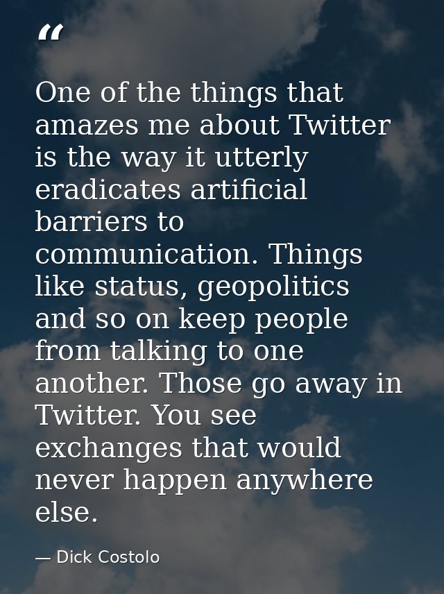 One of the things that amazes me about Twitter is the way it utterly eradicates artificial barriers to communication. Th — Dick Costolo