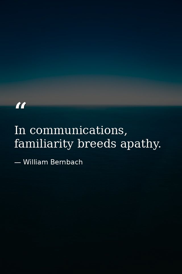 In communications, familiarity breeds apathy. — William Bernbach