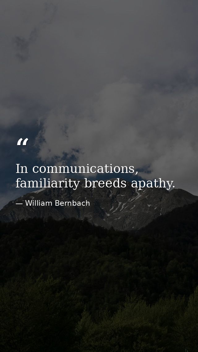 In communications, familiarity breeds apathy. — William Bernbach