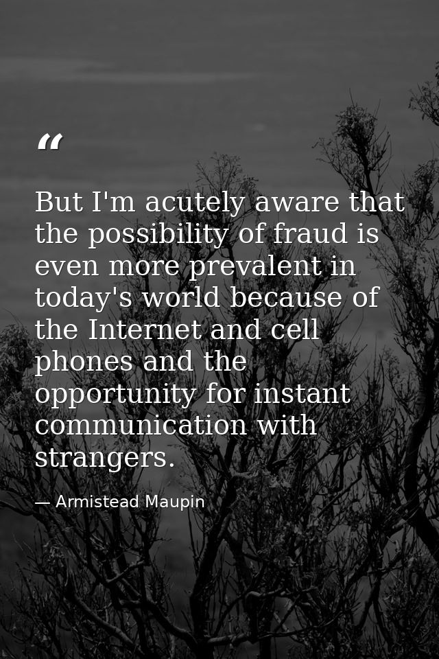But I'm acutely aware that the possibility of fraud is even more prevalent in today's world because of the Internet and  — Armistead Maupin