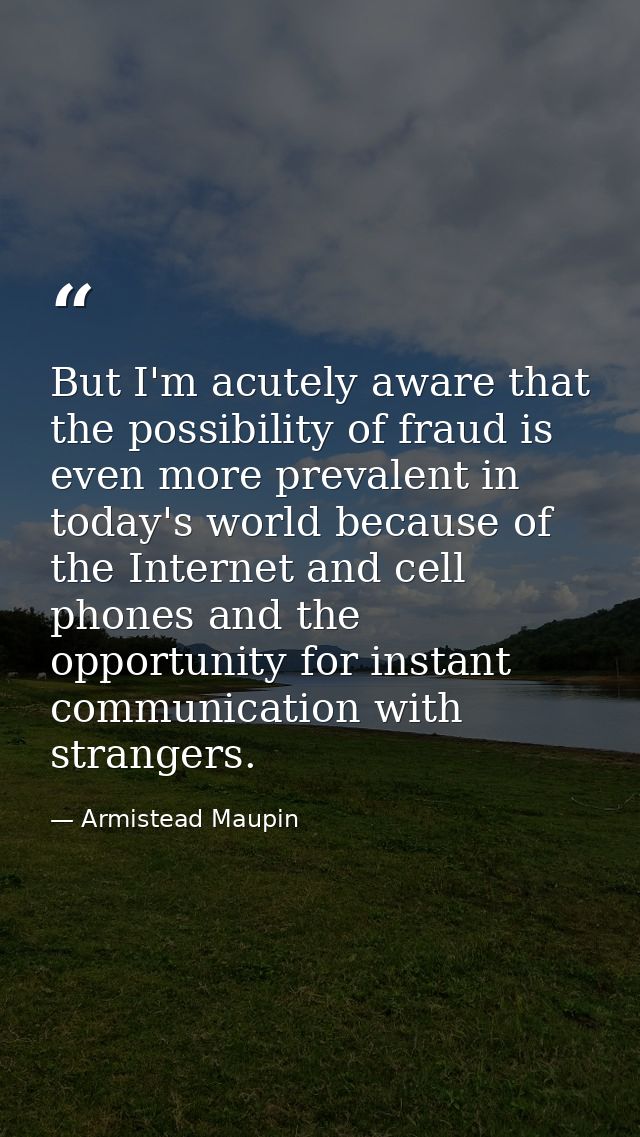 But I'm acutely aware that the possibility of fraud is even more prevalent in today's world because of the Internet and  — Armistead Maupin