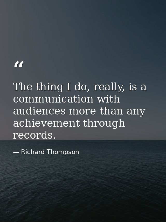 The thing I do, really, is a communication with audiences more than any achievement through records. — Richard Thompson