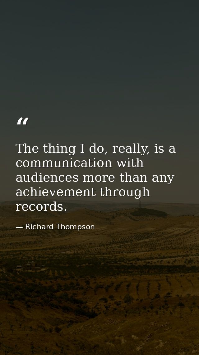 The thing I do, really, is a communication with audiences more than any achievement through records. — Richard Thompson