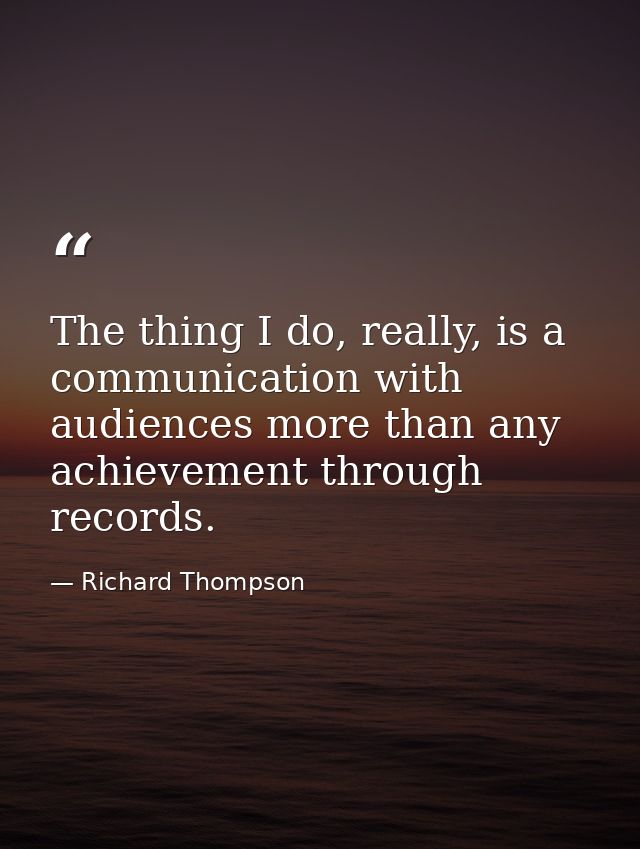 The thing I do, really, is a communication with audiences more than any achievement through records. — Richard Thompson