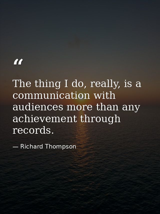 The thing I do, really, is a communication with audiences more than any achievement through records. — Richard Thompson