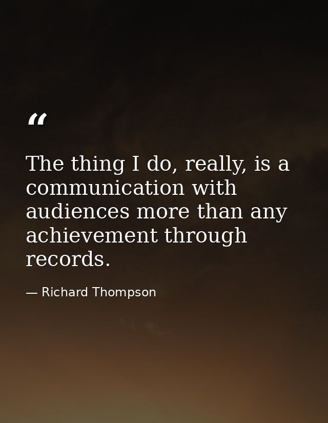 The thing I do, really, is a communication with audiences more than any achievement through records. — Richard Thompson