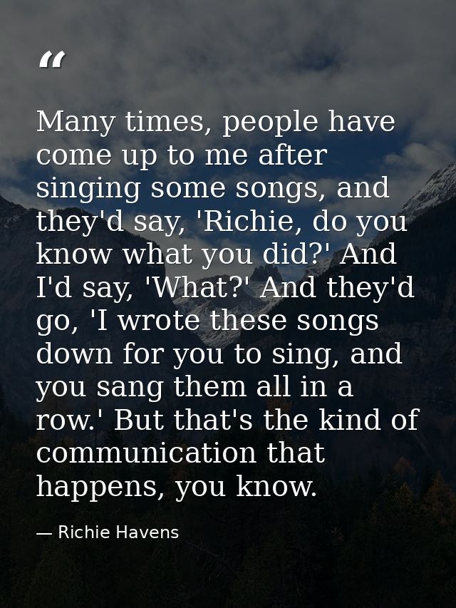 Many times, people have come up to me after singing some songs, and they'd say, 'Richie, do you know what you did?' And  — Richie Havens