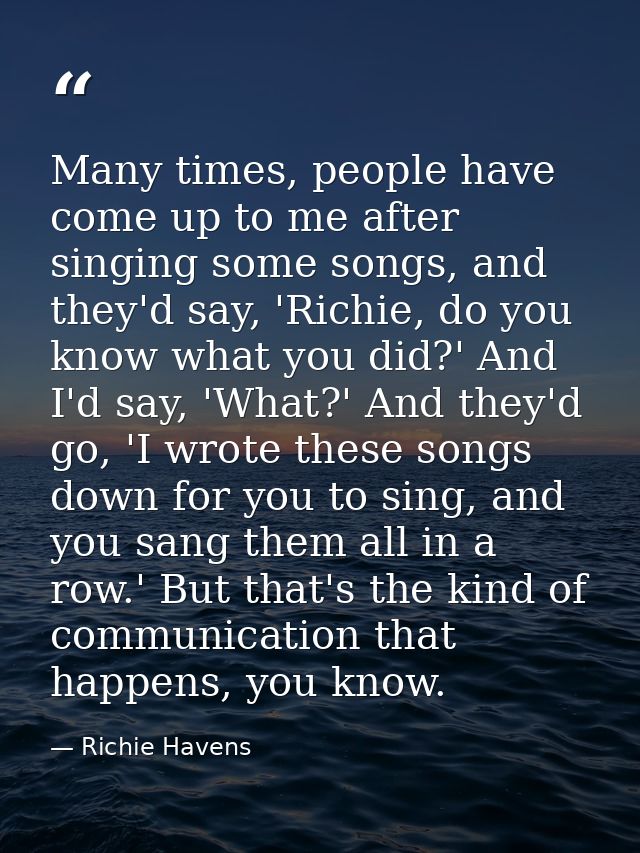 Many times, people have come up to me after singing some songs, and they'd say, 'Richie, do you know what you did?' And  — Richie Havens