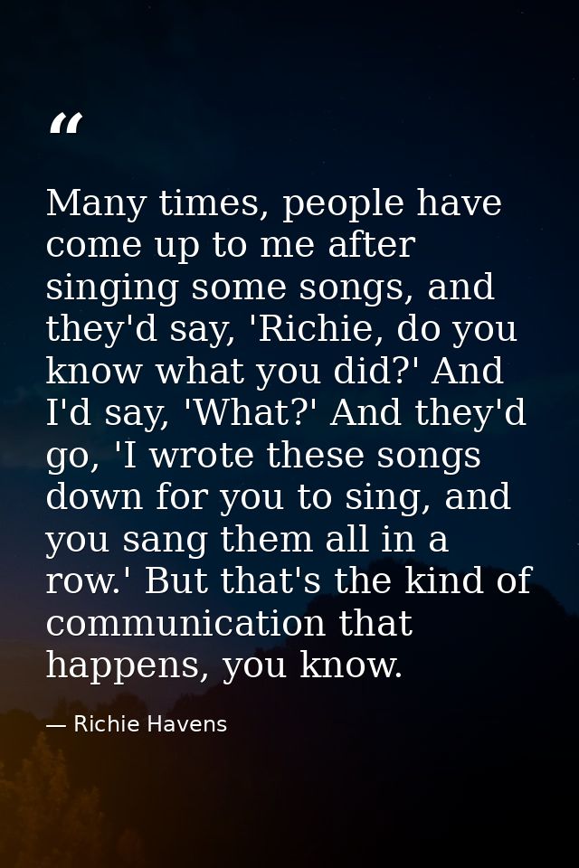 Many times, people have come up to me after singing some songs, and they'd say, 'Richie, do you know what you did?' And  — Richie Havens