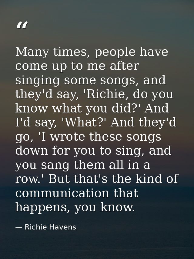 Many times, people have come up to me after singing some songs, and they'd say, 'Richie, do you know what you did?' And  — Richie Havens