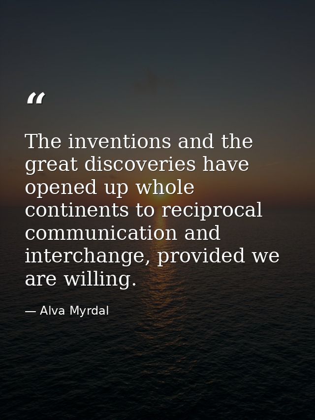 The inventions and the great discoveries have opened up whole continents to reciprocal communication and interchange, pr — Alva Myrdal