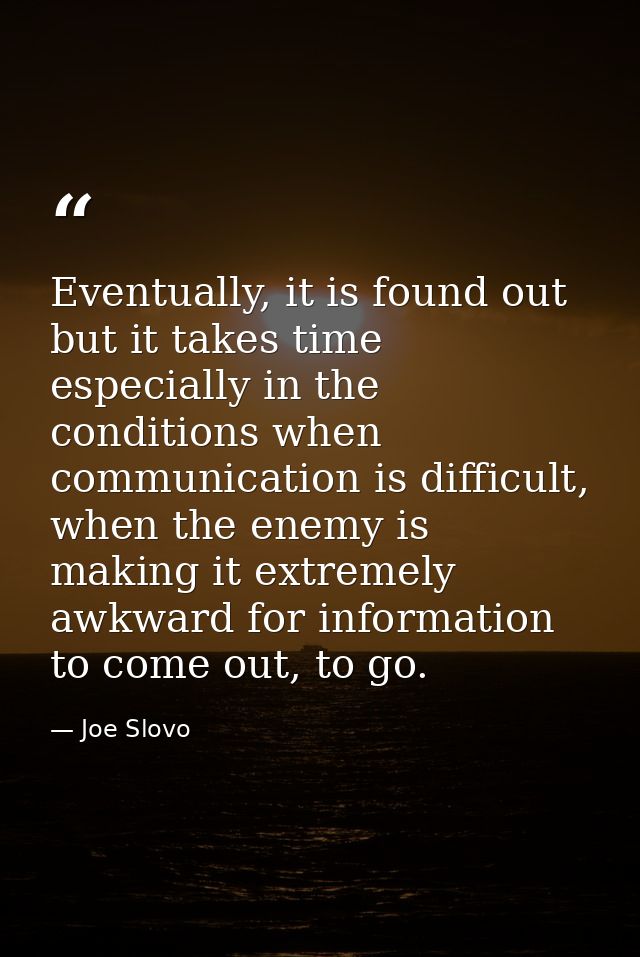 Eventually, it is found out but it takes time especially in the conditions when communication is difficult, when the ene — Joe Slovo