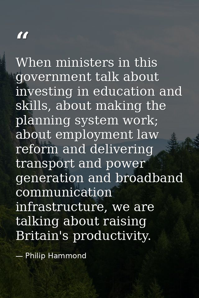 When ministers in this government talk about investing in education and skills, about making the planning system work; a — Philip Hammond