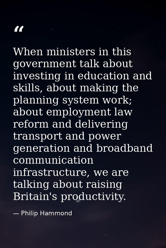 When ministers in this government talk about investing in education and skills, about making the planning system work; a — Philip Hammond