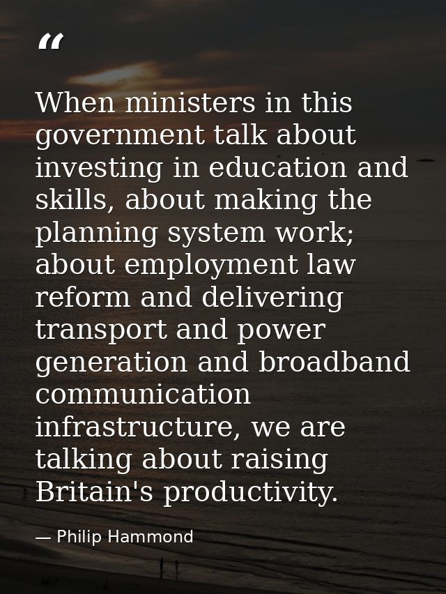 When ministers in this government talk about investing in education and skills, about making the planning system work; a — Philip Hammond