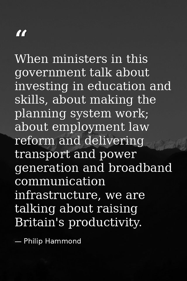 When ministers in this government talk about investing in education and skills, about making the planning system work; a — Philip Hammond