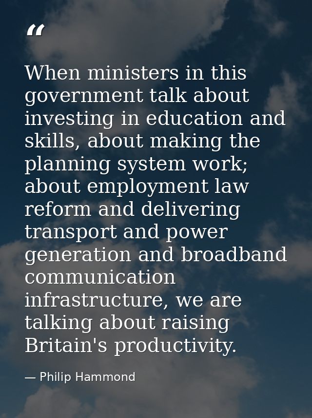 When ministers in this government talk about investing in education and skills, about making the planning system work; a — Philip Hammond