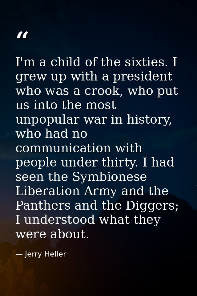 I'm a child of the sixties. I grew up with a president who was a crook, who put us into the most unpopular war in histor — Jerry Heller